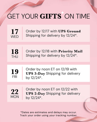 Pink holiday shipping deadlines graphic with ribbon accents and the headline ‘GET YOUR GIFTS ON TIME.’ Text reads: ‘17 WED Order by 12/17 with UPS Ground Shipping for delivery by 12/24*,’ ‘18 THU Order by 12/18 with Priority Mail Shipping for delivery by 12/24*,’ ‘19 FRI Order by noon ET on 12/19 with UPS 3-Day Shipping for delivery by 12/24*,’ and ‘22 MON Order by noon ET on 12/22 with UPS 2-Day Shipping for delivery by 12/24*. Dates are estimates and delays may occur. Track your order using your tracking"