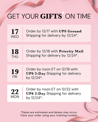Pink holiday shipping deadlines graphic with ribbon accents and the headline ‘GET YOUR GIFTS ON TIME.’ Text reads: ‘17 WED Order by 12/17 with UPS Ground Shipping for delivery by 12/24*,’ ‘18 THU Order by 12/18 with Priority Mail Shipping for delivery by 12/24*,’ ‘19 FRI Order by noon ET on 12/19 with UPS 3-Day Shipping for delivery by 12/24*,’ and ‘22 MON Order by noon ET on 12/22 with UPS 2-Day Shipping for delivery by 12/24*. Dates are estimates and delays may occur. Track your order using your tracking"