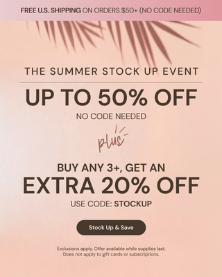 Promotional Banner. Text reads "The Summer Stock Up Event. Up to 50% Off. No code needed + Buy any 3+, get an Extra 20% Off. Use code: STOCKUP" Below there is a "Stock Up & Save" button
"FREE U.S. SHIPPING ON ORDERS $50+ (NO CODE NEEDED)"
*Exclusions apply. Offer available while supplies last. Does not apply to gift cards or subscriptions