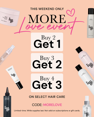 Promotional Banner. Text reads "This Weekend Only. MORE LOVE EVENT. Buy 2, Get 1. Buy 3, Get 2. Buy 4, Get 3 on select hair care. CODE: MORELOVE"
*limited-time. While supplies last. Not valid on subscriptions or gift cards