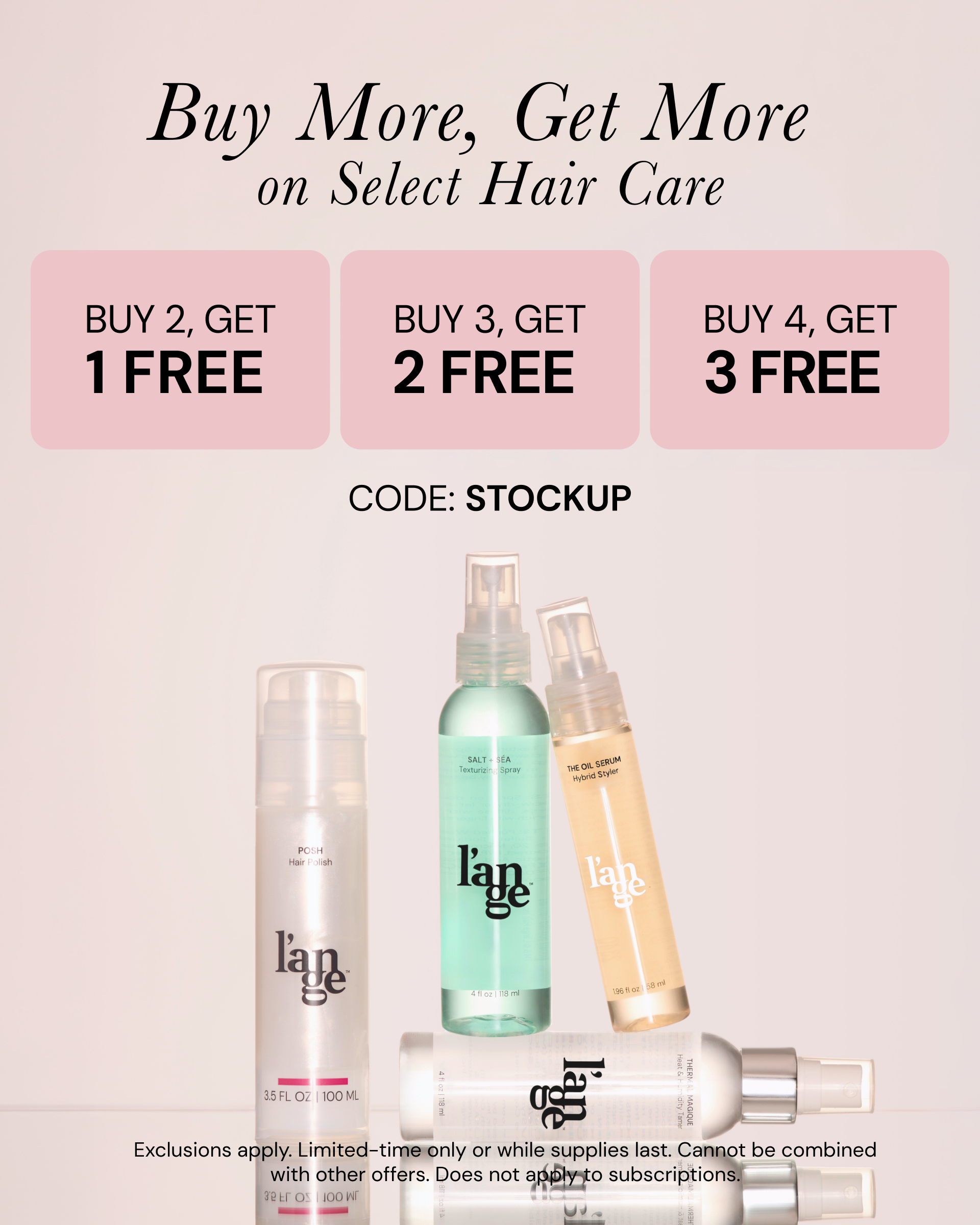 Buy More, Get More on select hair care. Buy 2, get 1 free. Buy 3, get 2 free. Buy 4, get 3 free with code: STOCKUP. Exclusions apply. Limited-time only or while supplies last. Cannot be combined with other offers. Does not apply to subscriptions