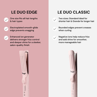 Comparison between Le Duo Edge and Le Duo Classic styling tools. Le Duo Edge features a one-size design for all hair types, an electroplated edge to prevent snagging, and an enhanced ion generator for frizz control and shine. Le Duo Classic offers two sizes, rounded edges to prevent creases, and negative ions to reduce frizz and add shine.
