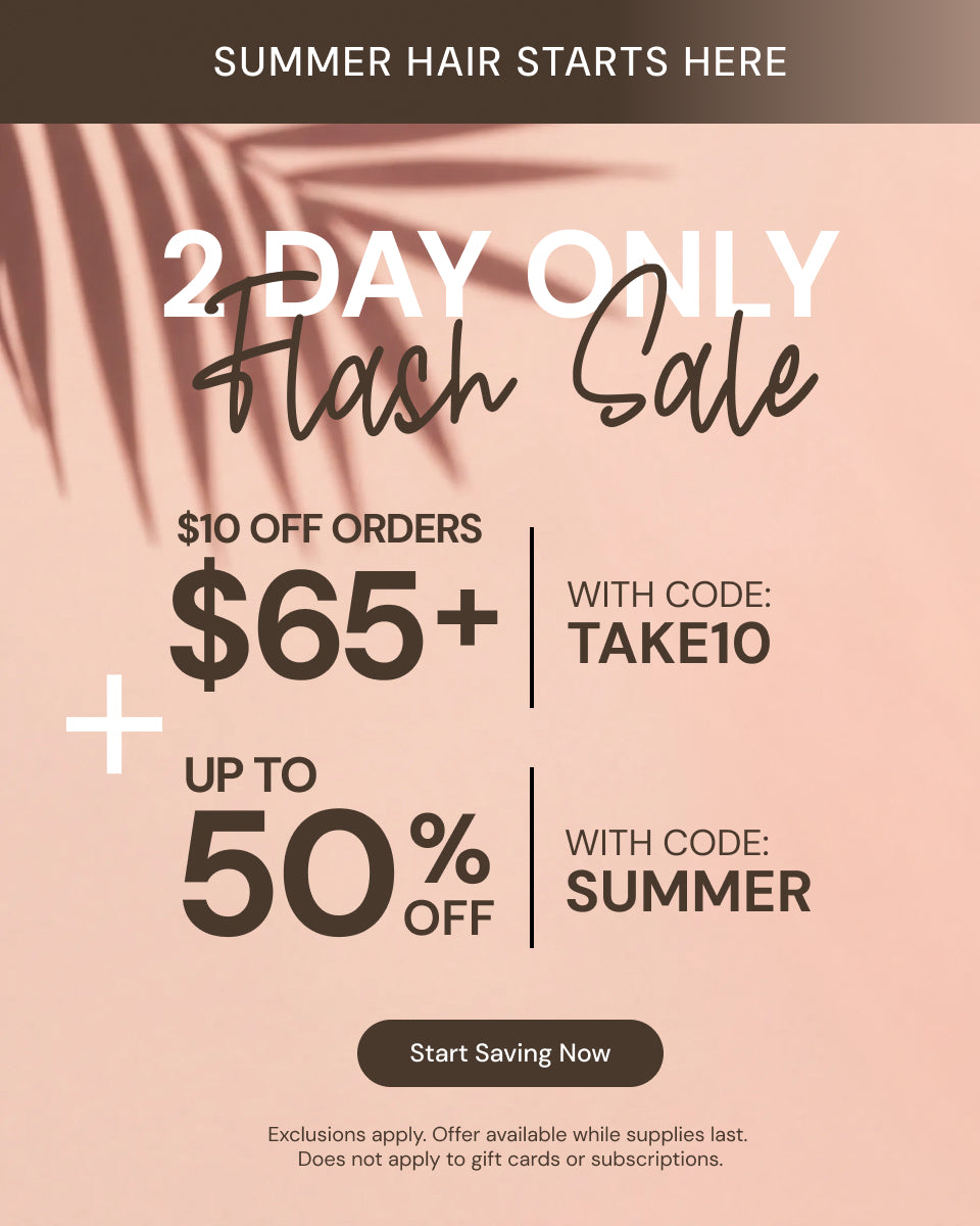 Promotional Banner. Text reads "Summer Hair Starts Here. 2 Day Only Flash Sale. $10 Off Orders $65+|with code: TAKE10 + Up To 50% Off| with code: SUMMER" Below there is a "Start Saving Now" button

Exclusions apply. Offer available while supplies last. Does not apply to gift cards or subscriptions