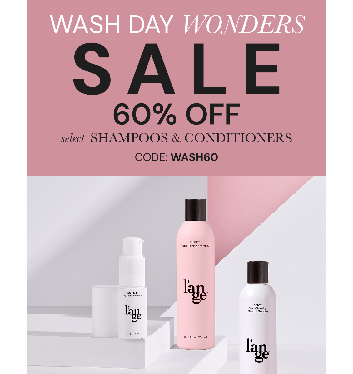 Banner  promoting a "Wash Day Wonders" sale. Text reads "SALE 60% OFF select shampoos & conditioners". Code: WASH60. Below the text, three haircare bottles are displayed on top of platforms . The background is white and pink.