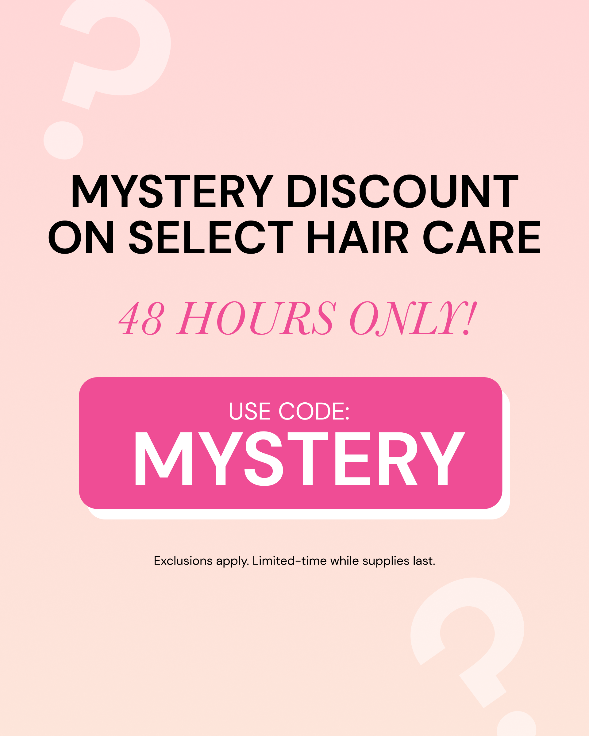 Promotional Banner. Text reads "secret discount on select hair care. 48 HOURS ONLY! USE CODE: MYSTERY"

Exclusions apply. Limited-time while supplies last